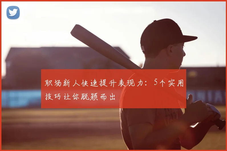职场新人快速提升表现力:5个实用技巧让你脱颖而出