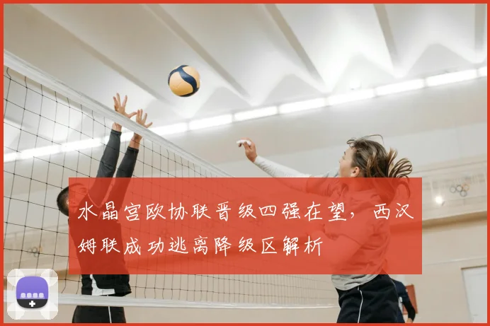 水晶宫欧协联晋级四强在望,西汉姆联成功逃离降级区解析