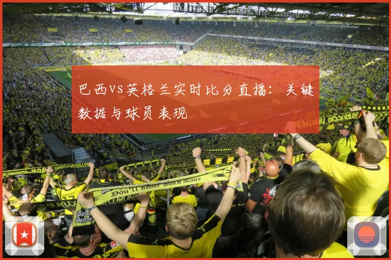 巴西vs英格兰实时比分直播:关键数据与球员表现