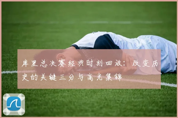 库里总决赛经典时刻回放:改变历史的关键三分与高光集锦