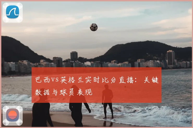 巴西vs英格兰实时比分直播:关键数据与球员表现