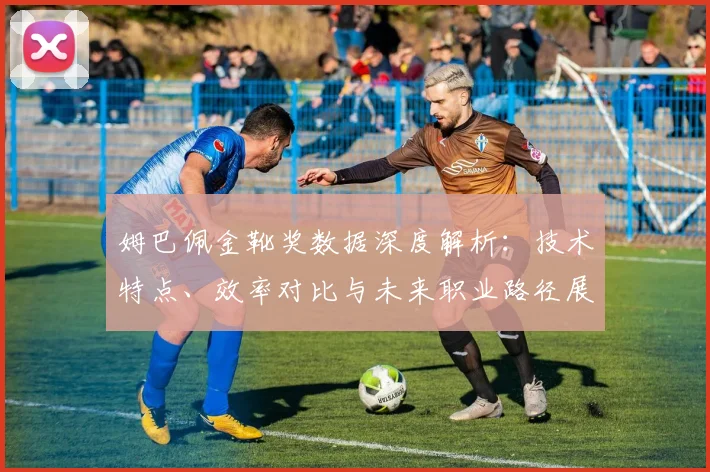姆巴佩金靴奖数据深度解析:技术特点、效率对比与未来职业路径展望