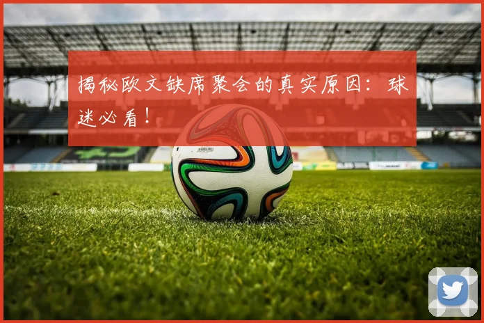 揭秘欧文缺席聚会的真实原因:球迷必看!