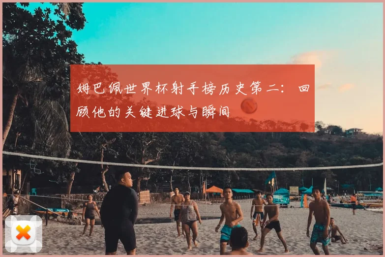 姆巴佩世界杯射手榜历史第二:回顾他的关键进球与瞬间