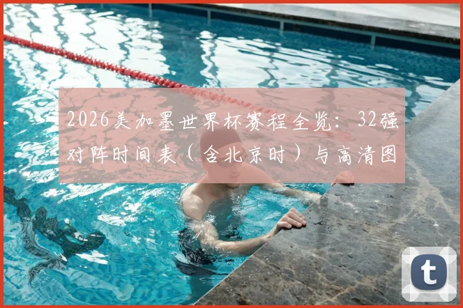 2026美加墨世界杯赛程全览:32强对阵时间表(含北京时)与高清图表下载
