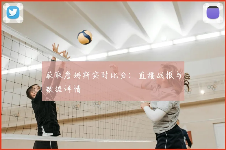 获取詹姆斯实时比分:直播战报与数据详情