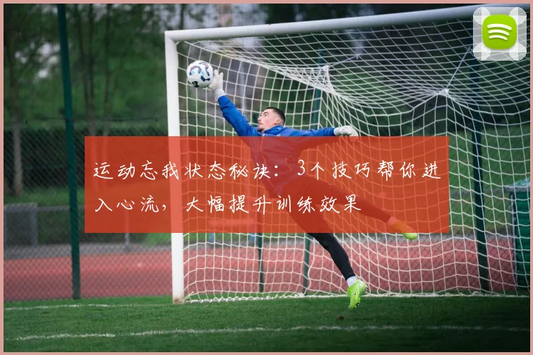 运动忘我状态秘诀:3个技巧帮你进入心流,大幅提升训练效果